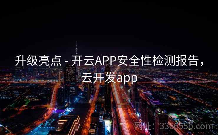 升级亮点 - 开云APP安全性检测报告，云开发app