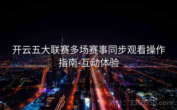 开云五大联赛多场赛事同步观看操作指南-互动体验