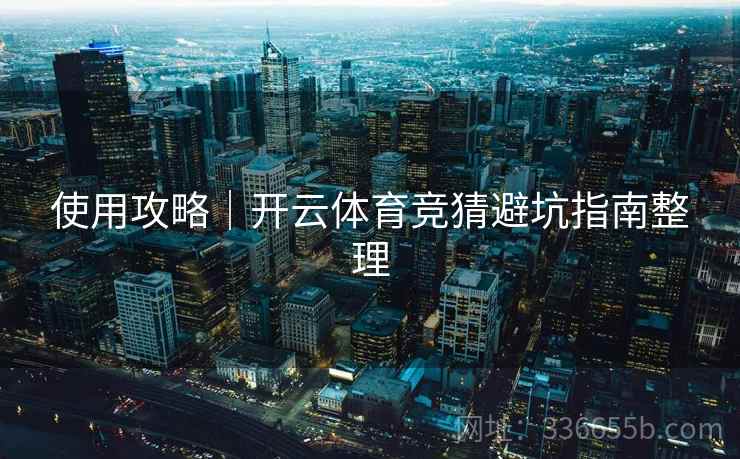 使用攻略｜开云体育竞猜避坑指南整理