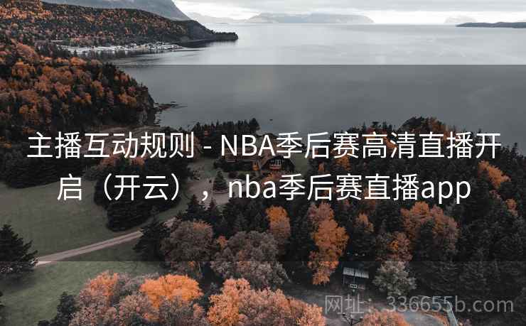 主播互动规则 - NBA季后赛高清直播开启(开云),nba季后赛直播app