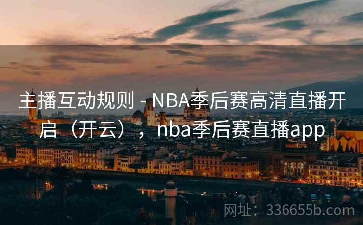 主播互动规则 - NBA季后赛高清直播开启(开云),nba季后赛直播app
