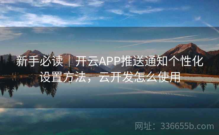新手必读｜开云APP推送通知个性化设置方法，云开发怎么使用