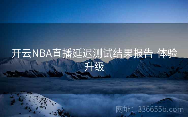 开云NBA直播延迟测试结果报告-体验升级