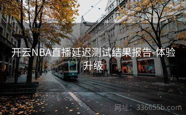 开云NBA直播延迟测试结果报告-体验升级