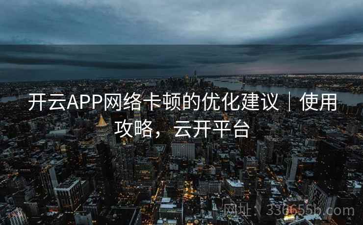 开云APP网络卡顿的优化建议｜使用攻略，云开平台