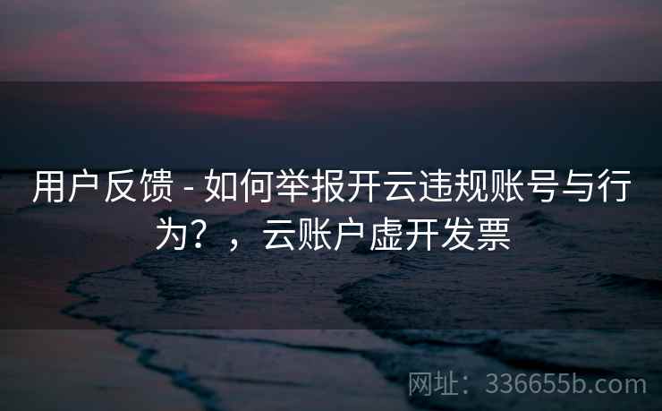 用户反馈 - 如何举报开云违规账号与行为？，云账户虚开发票