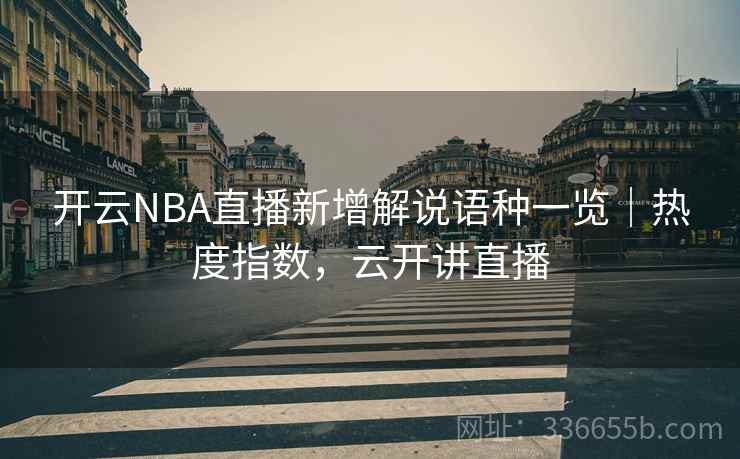 开云NBA直播新增解说语种一览｜热度指数，云开讲直播