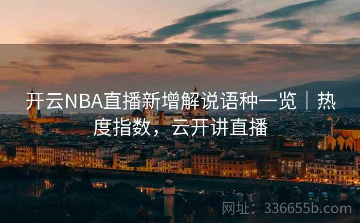 开云NBA直播新增解说语种一览｜热度指数，云开讲直播