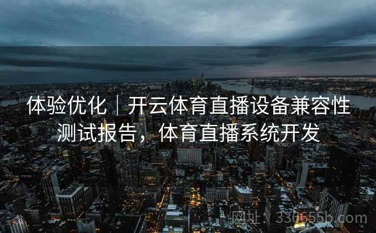 体验优化｜开云体育直播设备兼容性测试报告，体育直播系统开发