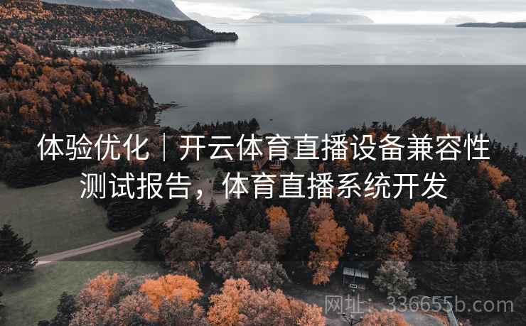 体验优化｜开云体育直播设备兼容性测试报告，体育直播系统开发