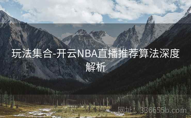 玩法集合-开云NBA直播推荐算法深度解析