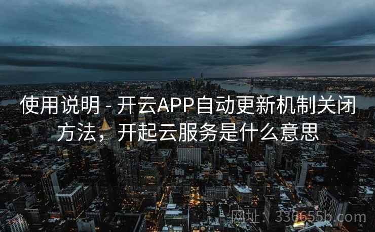 使用说明 - 开云APP自动更新机制关闭方法，开起云服务是什么意思