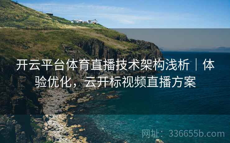 开云平台体育直播技术架构浅析｜体验优化，云开标视频直播方案