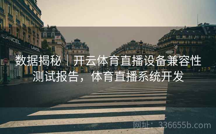 数据揭秘｜开云体育直播设备兼容性测试报告，体育直播系统开发