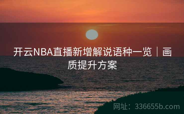 开云NBA直播新增解说语种一览｜画质提升方案