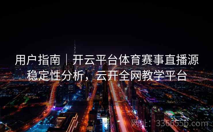 用户指南｜开云平台体育赛事直播源稳定性分析，云开全网教学平台