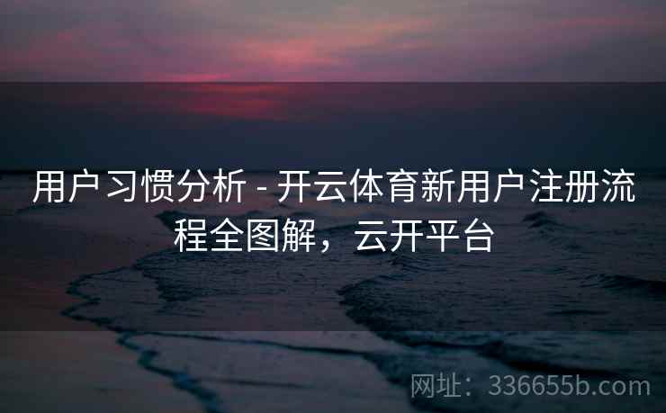 用户习惯分析 - 开云体育新用户注册流程全图解，云开平台