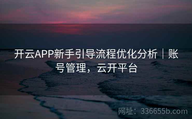 开云APP新手引导流程优化分析｜账号管理，云开平台