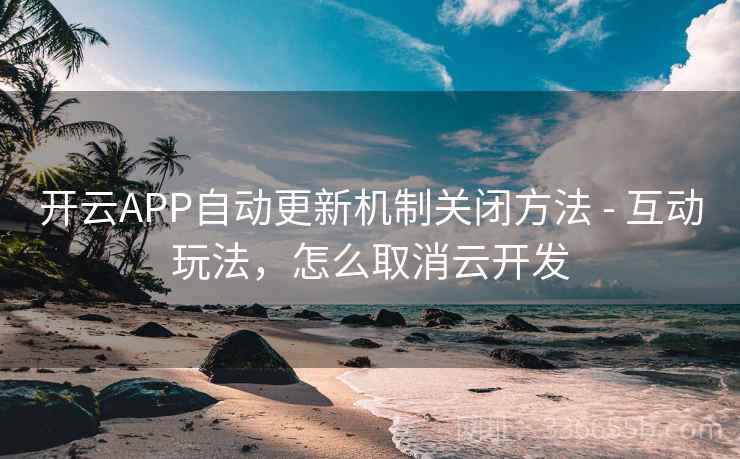 开云APP自动更新机制关闭方法 - 互动玩法，怎么取消云开发