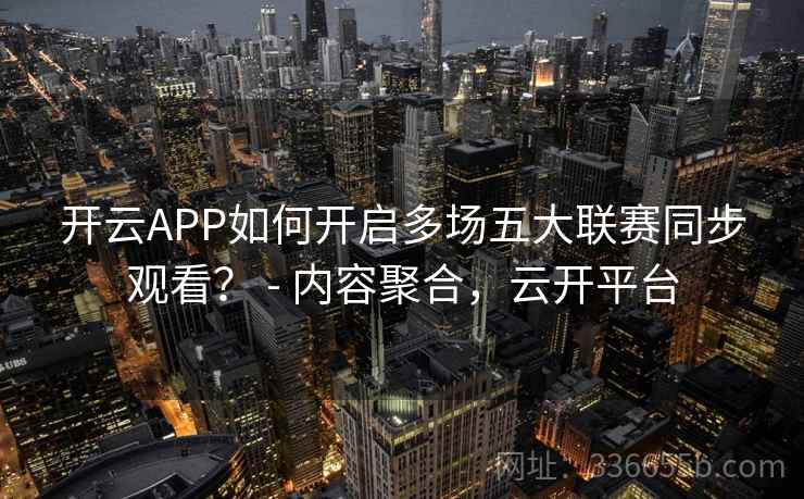 开云APP如何开启多场五大联赛同步观看？ - 内容聚合，云开平台