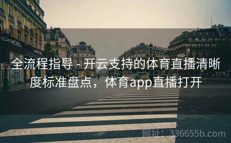 全流程指导 - 开云支持的体育直播清晰度标准盘点，体育app直播打开