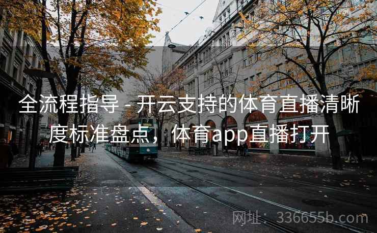全流程指导 - 开云支持的体育直播清晰度标准盘点，体育app直播打开