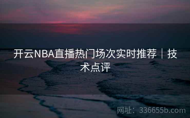 开云NBA直播热门场次实时推荐｜技术点评