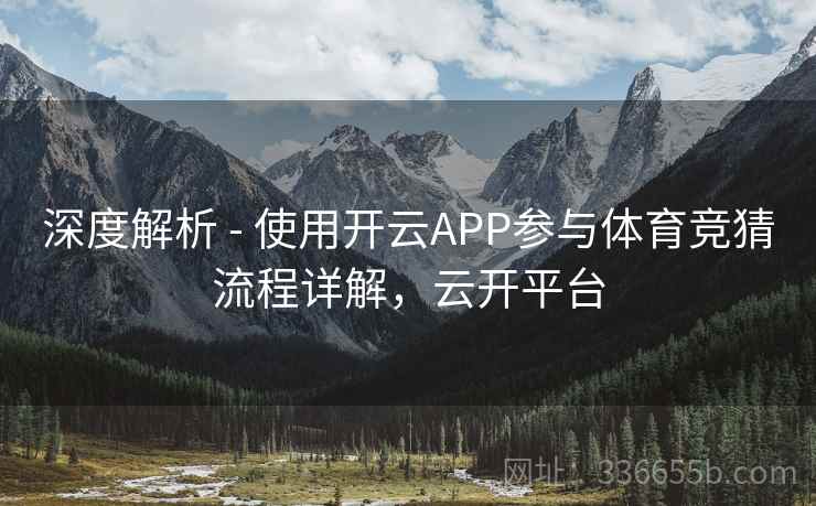 深度解析 - 使用开云APP参与体育竞猜流程详解，云开平台