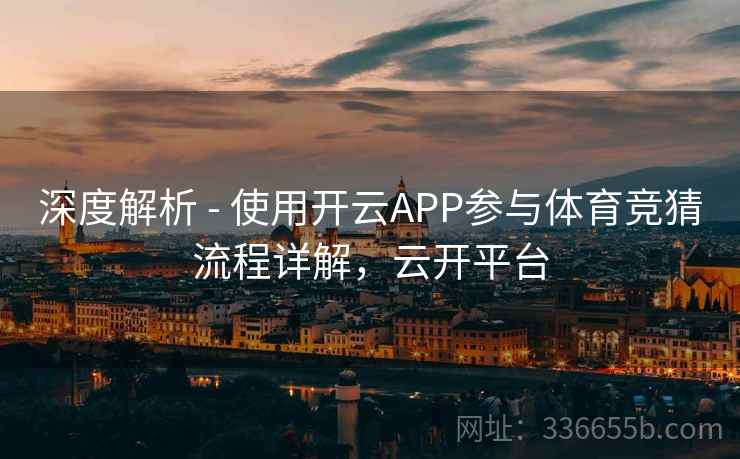 深度解析 - 使用开云APP参与体育竞猜流程详解，云开平台