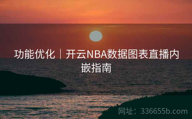 功能优化｜开云NBA数据图表直播内嵌指南