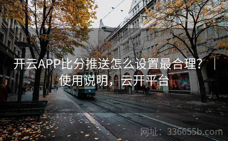 开云APP比分推送怎么设置最合理？｜使用说明，云开平台