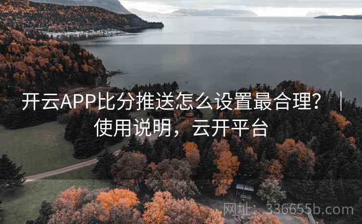 开云APP比分推送怎么设置最合理？｜使用说明，云开平台