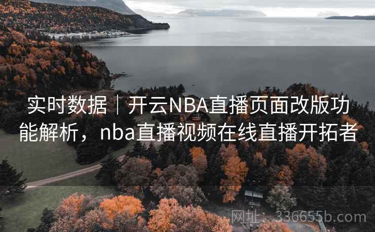 实时数据｜开云NBA直播页面改版功能解析，nba直播视频在线直播开拓者
