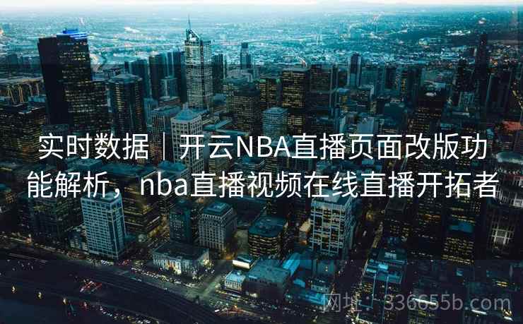 实时数据｜开云NBA直播页面改版功能解析，nba直播视频在线直播开拓者