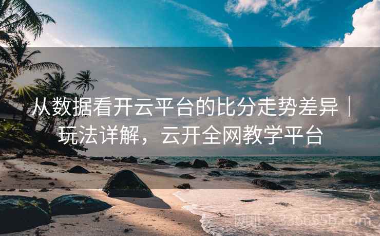 从数据看开云平台的比分走势差异｜玩法详解，云开全网教学平台
