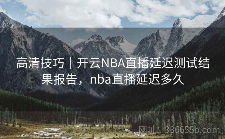 高清技巧｜开云NBA直播延迟测试结果报告，nba直播延迟多久