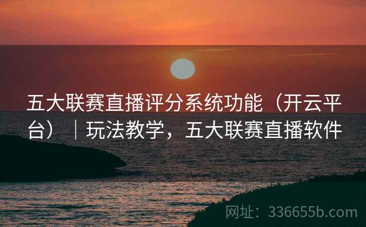 五大联赛直播评分系统功能（开云平台）｜玩法教学，五大联赛直播软件