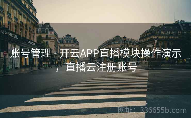 账号管理 - 开云APP直播模块操作演示，直播云注册账号