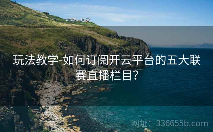 玩法教学-如何订阅开云平台的五大联赛直播栏目？  第2张