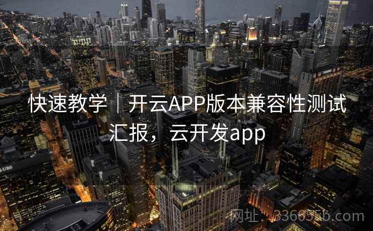 快速教学｜开云APP版本兼容性测试汇报，云开发app