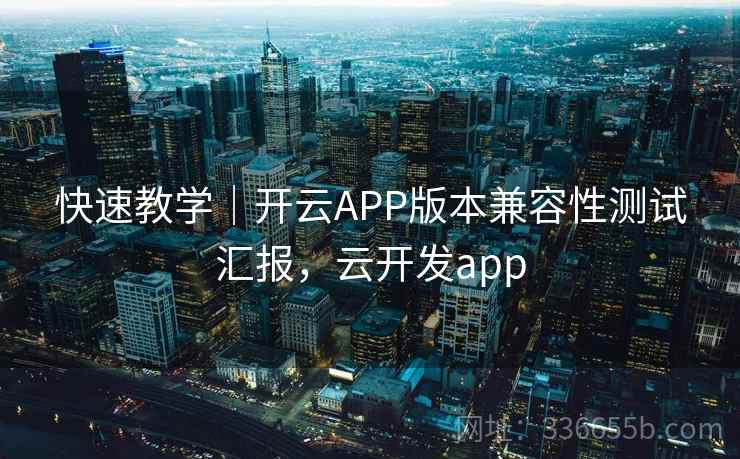 快速教学｜开云APP版本兼容性测试汇报，云开发app