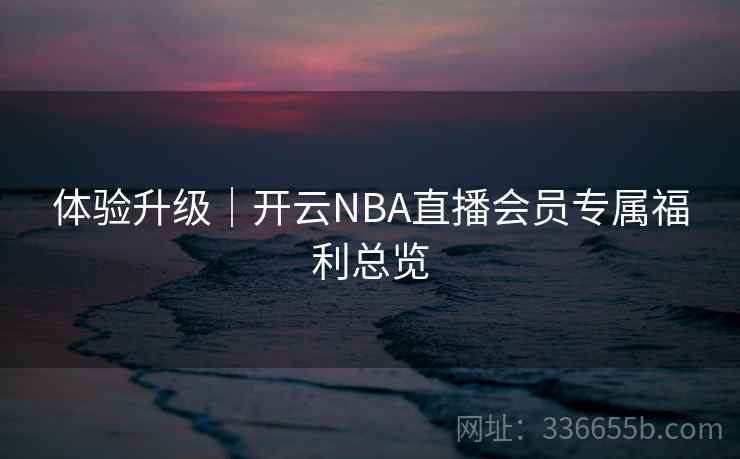 体验升级｜开云NBA直播会员专属福利总览