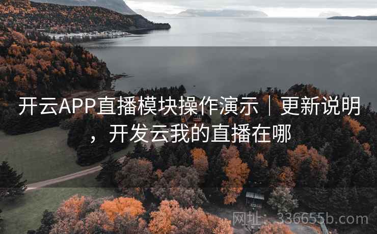 开云APP直播模块操作演示｜更新说明，开发云我的直播在哪