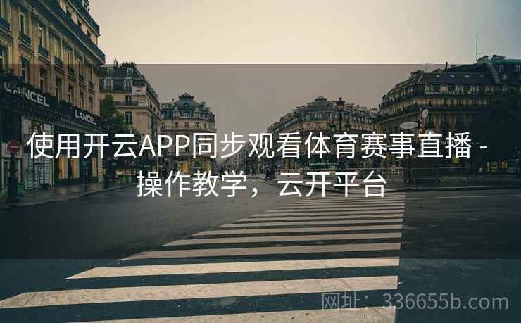 使用开云APP同步观看体育赛事直播 - 操作教学，云开平台