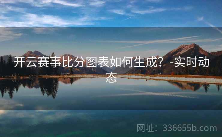 开云赛事比分图表如何生成？-实时动态