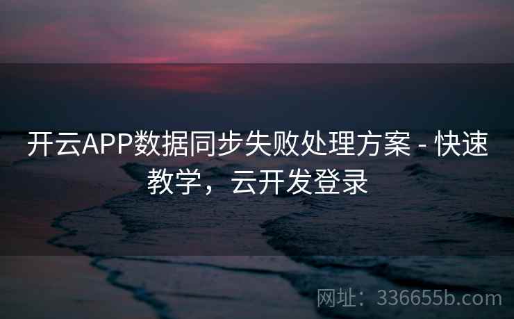 开云APP数据同步失败处理方案 - 快速教学，云开发登录