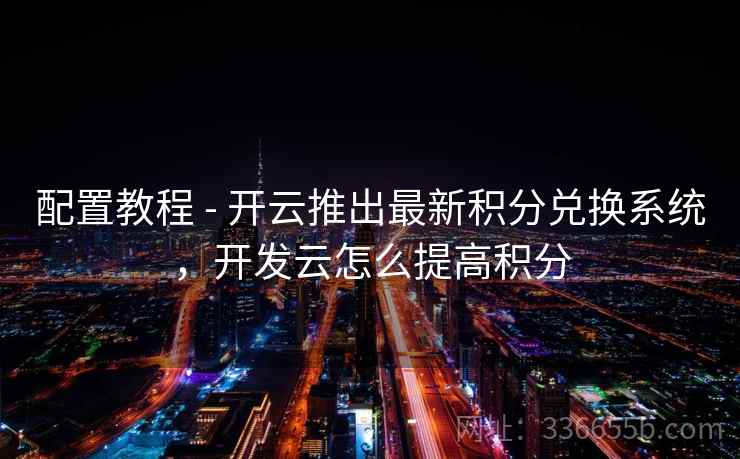 配置教程 - 开云推出最新积分兑换系统，开发云怎么提高积分