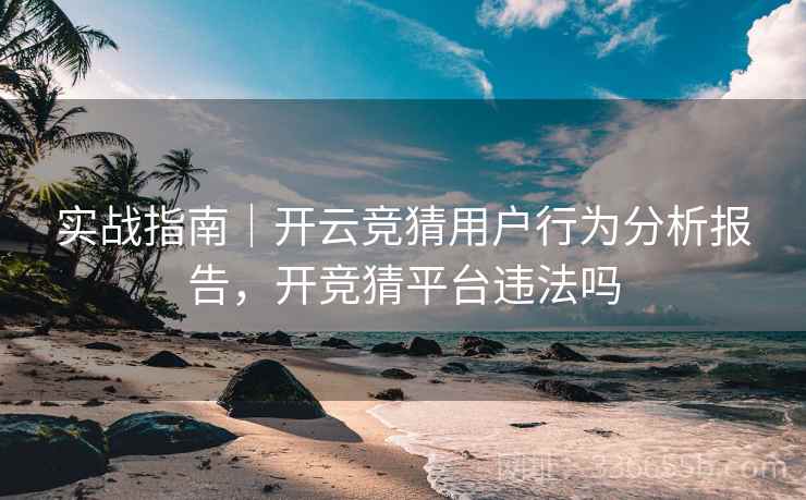 实战指南｜开云竞猜用户行为分析报告，开竞猜平台违法吗