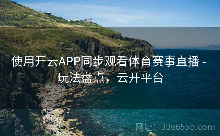 使用开云APP同步观看体育赛事直播 - 玩法盘点，云开平台