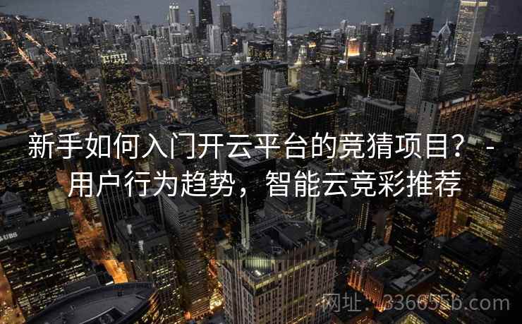 新手如何入门开云平台的竞猜项目？ - 用户行为趋势，智能云竞彩推荐